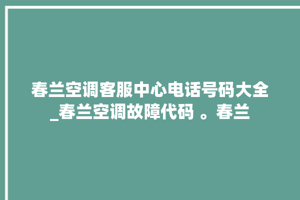 春兰空调客服中心电话号码大全_春兰空调故障代码 。春兰