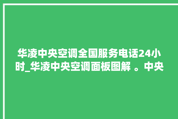 华凌中央空调全国服务电话24小时_华凌中央空调面板图解 。中央空调