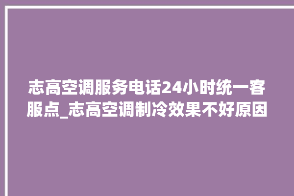 志高空调服务电话24小时统一客服点_志高空调制冷效果不好原因 。志高