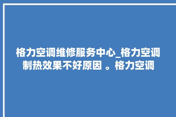 格力空调维修服务中心_格力空调制热效果不好原因 。格力空调