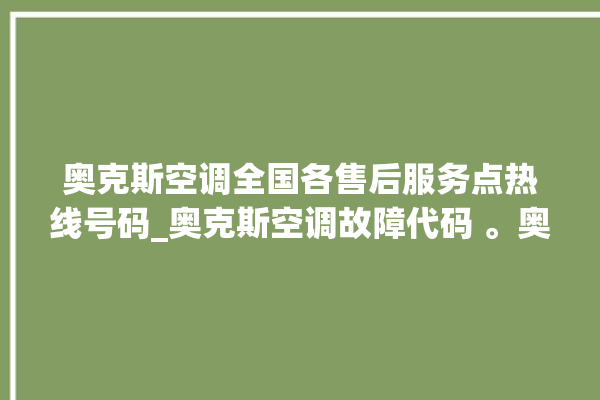 奥克斯空调全国各售后服务点热线号码_奥克斯空调故障代码 。奥克斯