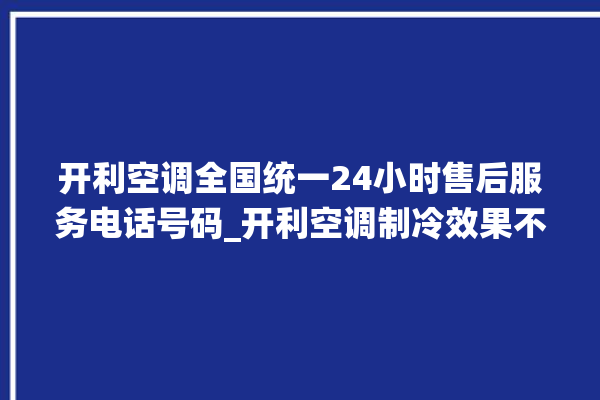 开利空调全国统一24小时售后服务电话号码_开利空调制冷效果不好原因 。开利