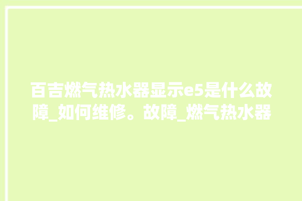 百吉燃气热水器显示e5是什么故障_如何维修。故障_燃气热水器