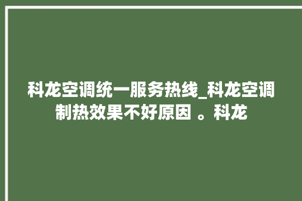 科龙空调统一服务热线_科龙空调制热效果不好原因 。科龙