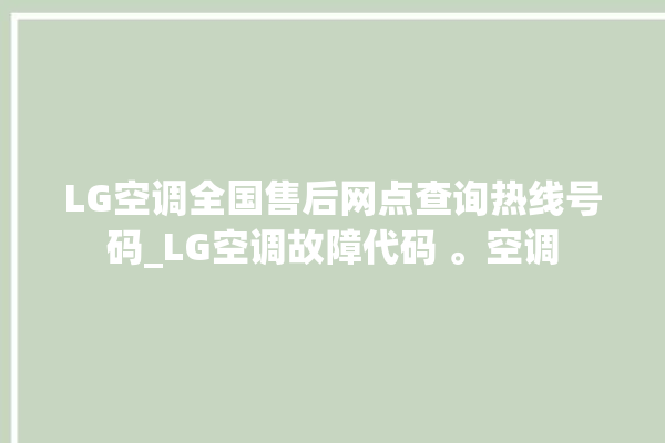 LG空调全国售后网点查询热线号码_LG空调故障代码 。空调