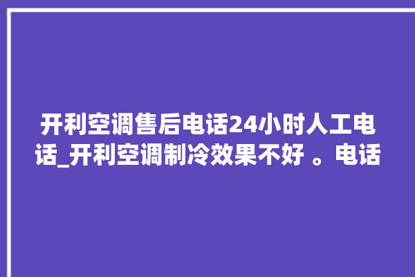 开利空调售后电话24小时人工电话_开利空调制冷效果不好 。电话