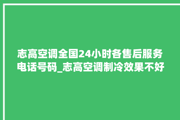 志高空调全国24小时各售后服务电话号码_志高空调制冷效果不好 。志高