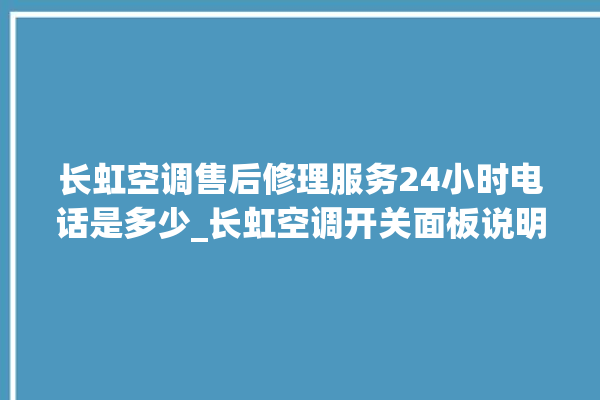 长虹空调售后修理服务24小时电话是多少_长虹空调开关面板说明 。长虹空调