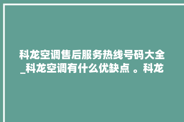 科龙空调售后服务热线号码大全_科龙空调有什么优缺点 。科龙