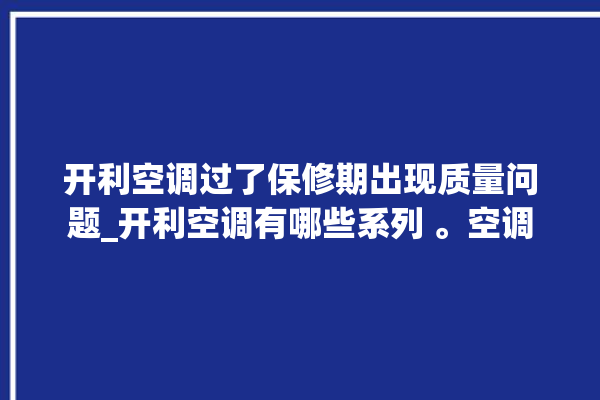 开利空调过了保修期出现质量问题_开利空调有哪些系列 。空调