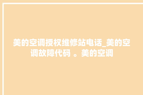 美的空调授权维修站电话_美的空调故障代码 。美的空调