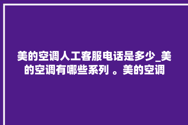 美的空调人工客服电话是多少_美的空调有哪些系列 。美的空调