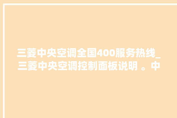 三菱中央空调全国400服务热线_三菱中央空调控制面板说明 。中央空调