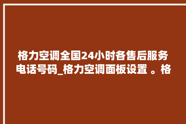 格力空调全国24小时各售后服务电话号码_格力空调面板设置 。格力空调