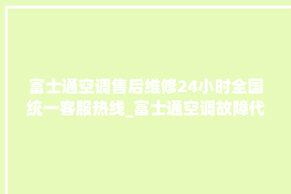 富士通空调售后维修24小时全国统一客服热线_富士通空调故障代码 。富士通