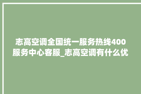 志高空调全国统一服务热线400服务中心客服_志高空调有什么优缺点 。志高