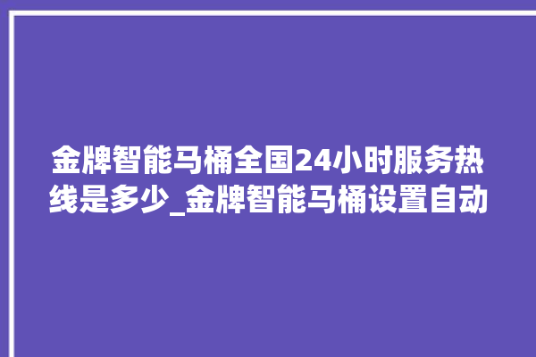 金牌智能马桶全国24小时服务热线是多少_金牌智能马桶设置自动冲水 。马桶