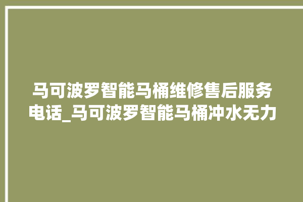 马可波罗智能马桶维修售后服务电话_马可波罗智能马桶冲水无力怎么解决 。马可波罗