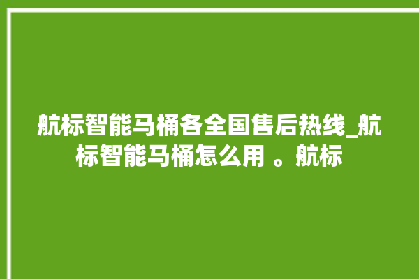 航标智能马桶各全国售后热线_航标智能马桶怎么用 。航标