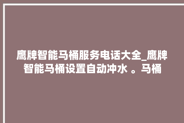 鹰牌智能马桶服务电话大全_鹰牌智能马桶设置自动冲水 。马桶