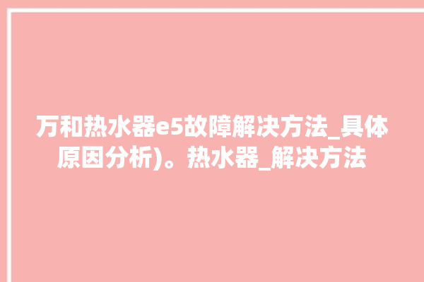 万和热水器e5故障解决方法_具体原因分析)。热水器_解决方法