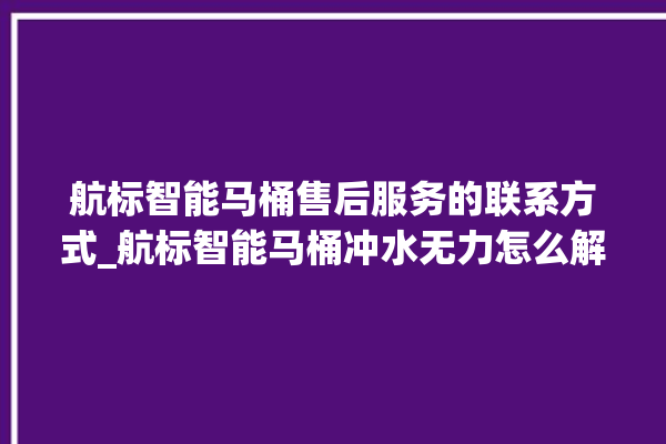 航标智能马桶售后服务的联系方式_航标智能马桶冲水无力怎么解决 。航标