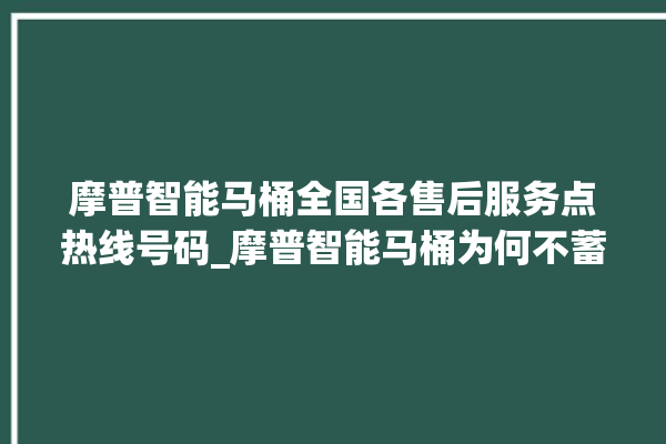 摩普智能马桶全国各售后服务点热线号码_摩普智能马桶为何不蓄水 。马桶