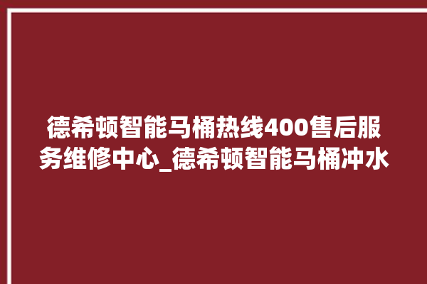 德希顿智能马桶热线400售后服务维修中心_德希顿智能马桶冲水不停 。马桶