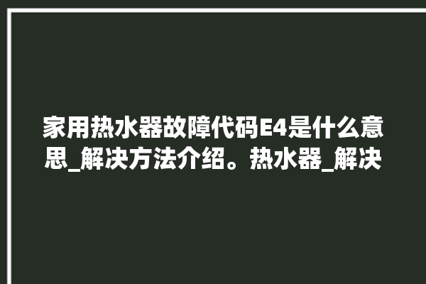 家用热水器故障代码E4是什么意思_解决方法介绍。热水器_解决方法