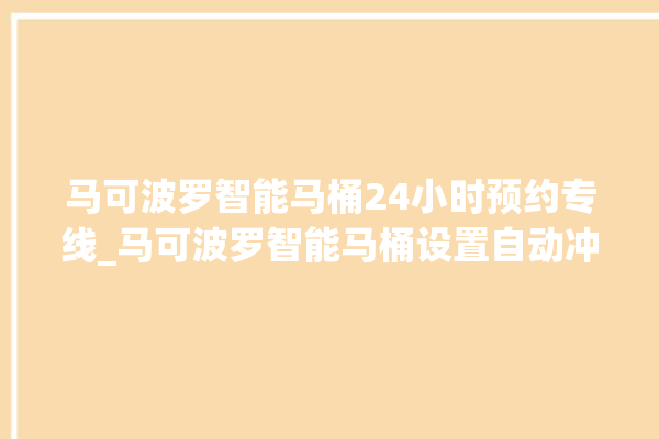 马可波罗智能马桶24小时预约专线_马可波罗智能马桶设置自动冲水 。马可波罗