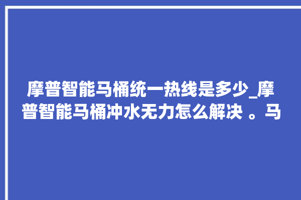 摩普智能马桶统一热线是多少_摩普智能马桶冲水无力怎么解决 。马桶