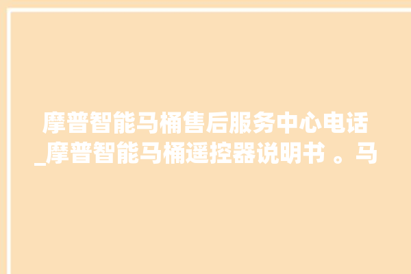 摩普智能马桶售后服务中心电话_摩普智能马桶遥控器说明书 。马桶