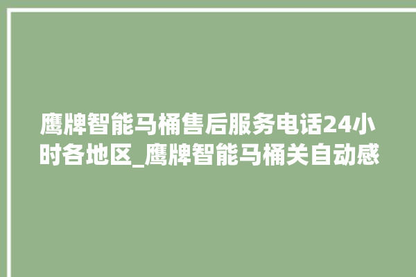 鹰牌智能马桶售后服务电话24小时各地区_鹰牌智能马桶关自动感应 。马桶