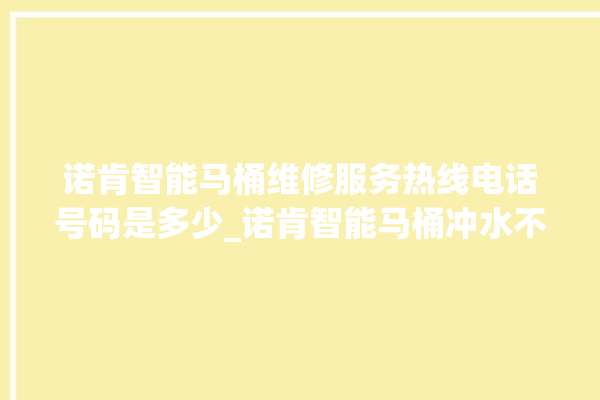 诺肯智能马桶维修服务热线电话号码是多少_诺肯智能马桶冲水不停 。马桶