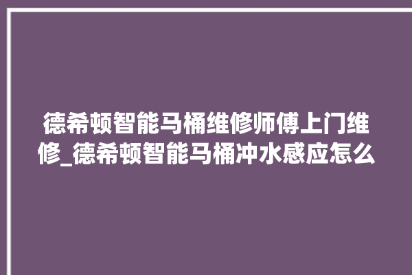 德希顿智能马桶维修师傅上门维修_德希顿智能马桶冲水感应怎么调 。马桶