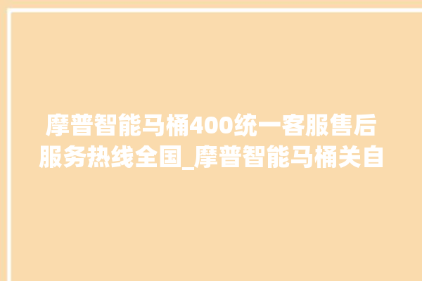 摩普智能马桶400统一客服售后服务热线全国_摩普智能马桶关自动感应 。马桶