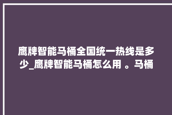 鹰牌智能马桶全国统一热线是多少_鹰牌智能马桶怎么用 。马桶