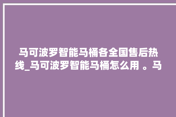 马可波罗智能马桶各全国售后热线_马可波罗智能马桶怎么用 。马可波罗