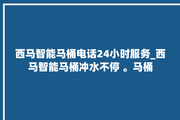 西马智能马桶电话24小时服务_西马智能马桶冲水不停 。马桶