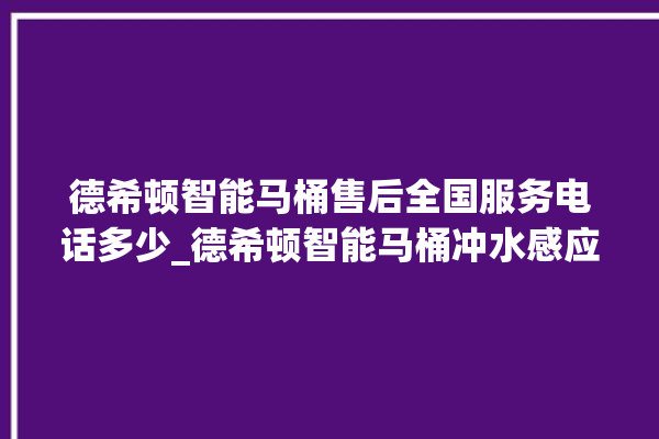 德希顿智能马桶售后全国服务电话多少_德希顿智能马桶冲水感应怎么调 。马桶