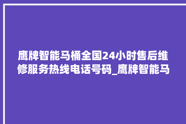 鹰牌智能马桶全国24小时售后维修服务热线电话号码_鹰牌智能马桶怎么用 。马桶