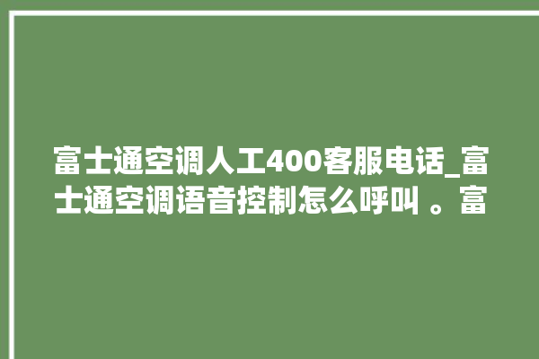 富士通空调人工400客服电话_富士通空调语音控制怎么呼叫 。富士通