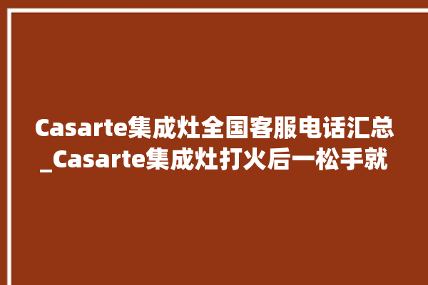 Casarte集成灶全国客服电话汇总_Casarte集成灶打火后一松手就灭 。客服电话