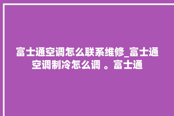 富士通空调怎么联系维修_富士通空调制冷怎么调 。富士通