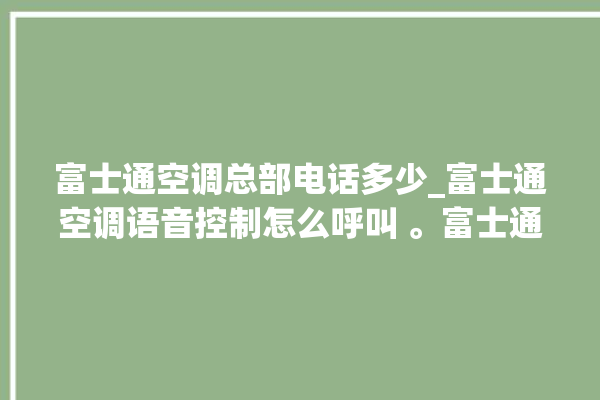 富士通空调总部电话多少_富士通空调语音控制怎么呼叫 。富士通