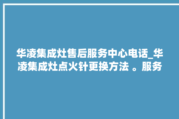 华凌集成灶售后服务中心电话_华凌集成灶点火针更换方法 。服务中心