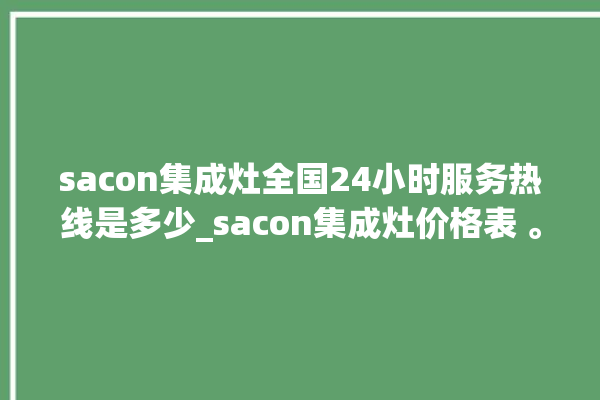 sacon集成灶全国24小时服务热线是多少_sacon集成灶价格表 。价格表