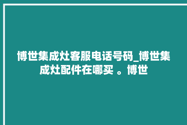 博世集成灶客服电话号码_博世集成灶配件在哪买 。博世