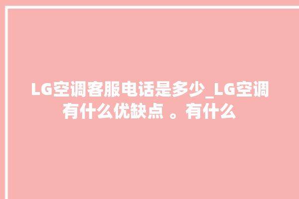 LG空调客服电话是多少_LG空调有什么优缺点 。有什么