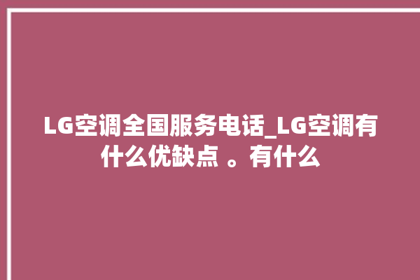 LG空调全国服务电话_LG空调有什么优缺点 。有什么